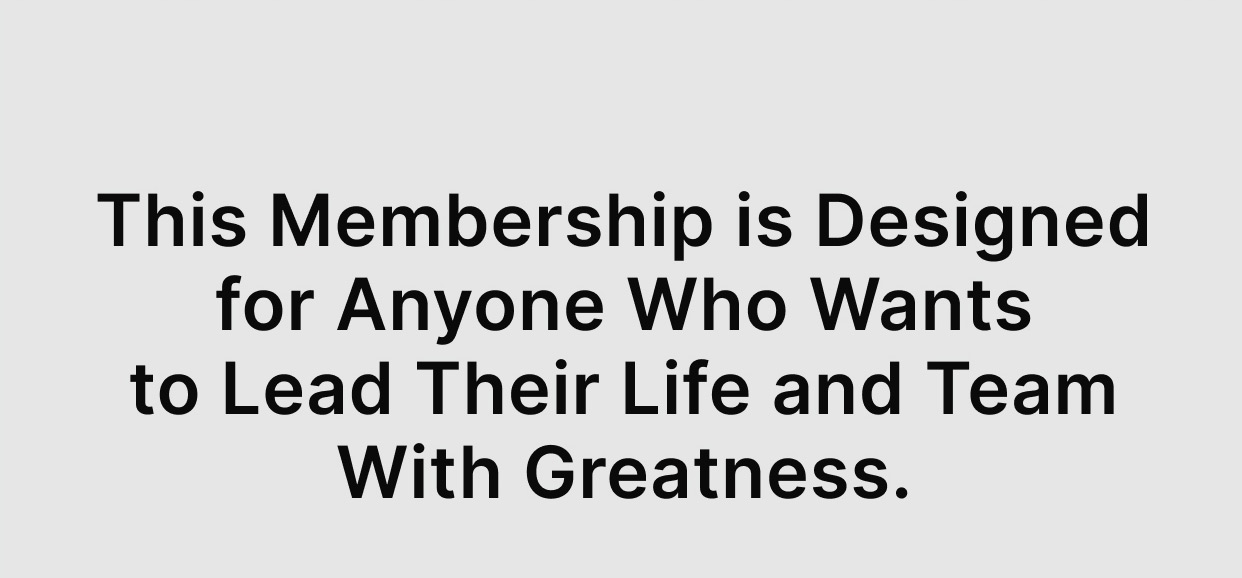 This membership is designed for anyone who wants to lead their life and team with greatness.